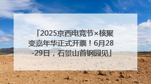 2025京西电竞节×核聚变嘉年华正式开票！6月28-29日，石景山首钢园见